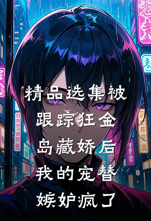 精品选集被跟踪狂“金岛藏娇”后，我的宠替嫉妒疯了