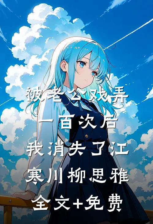 被老公戏弄一百次后，我消失了江寒川柳思雅全文+免费