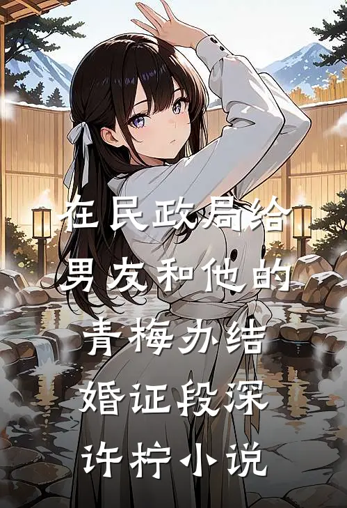 在民政局给男友和他的青梅办结婚证段深许柠小说