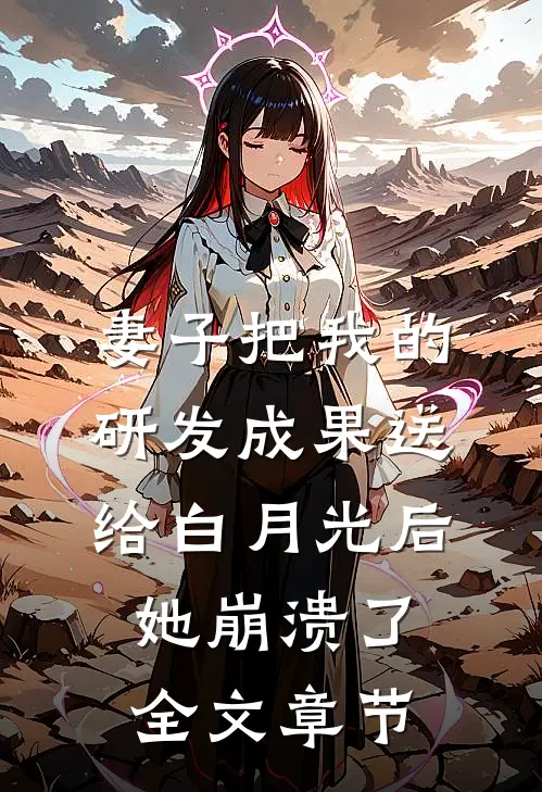 妻子把我的研发成果送给白月光后，她崩溃了全文章节