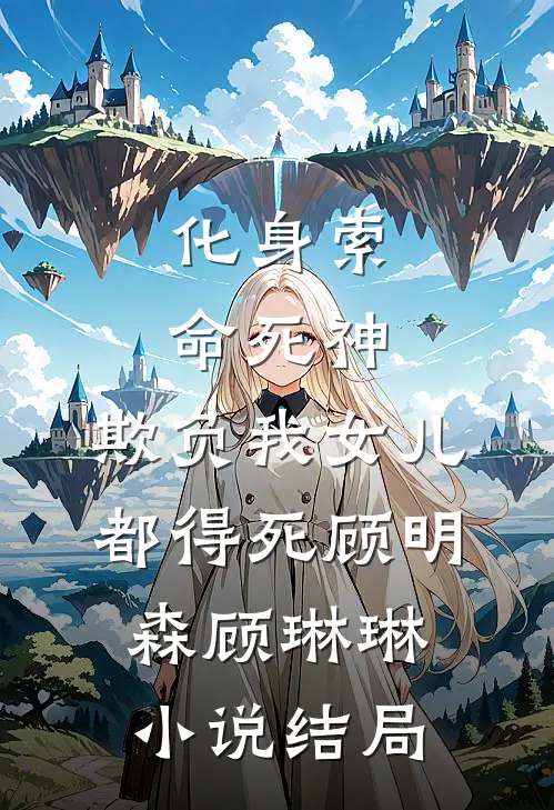 化身索命死神，欺负我女儿都得死顾明森顾琳琳小说结局