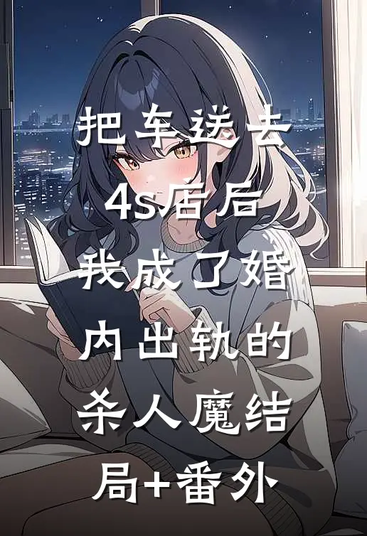 把车送去4s店后，我成了婚内出轨的杀人魔结局+番外