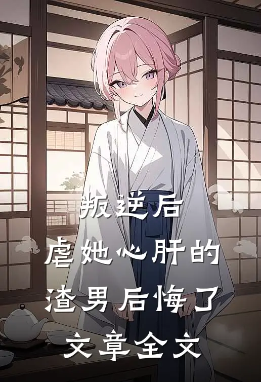 叛逆后，虐她心肝的渣男后悔了文章全文