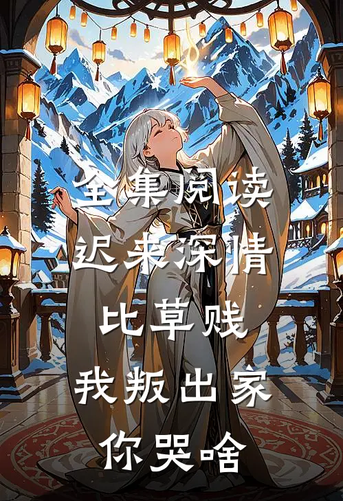 全集阅读迟来深情比草贱，我叛出家你哭啥