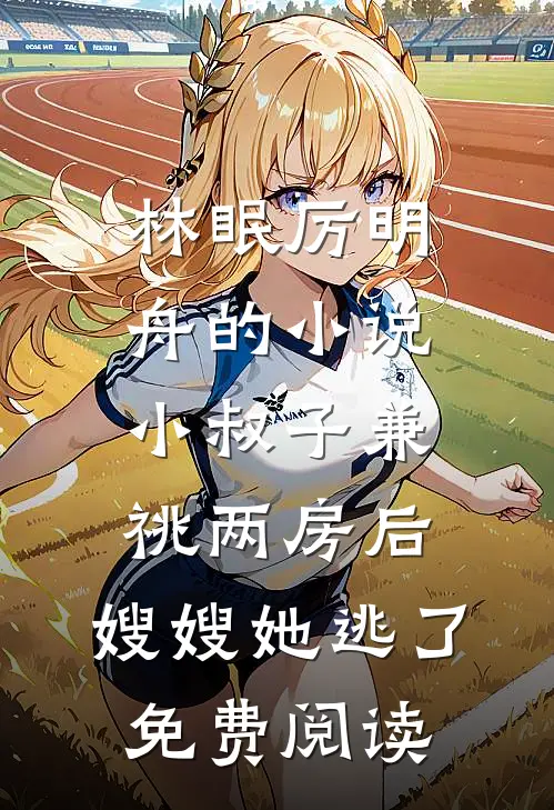 林眠厉明舟的小说小叔子兼祧两房后，嫂嫂她逃了免费阅读