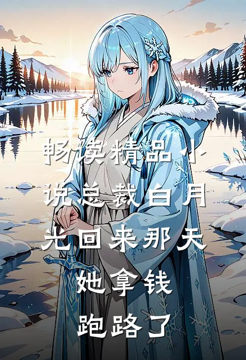 畅读精品小说总裁白月光回来那天，她拿钱跑路了