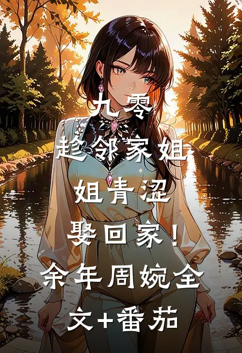 九零：趁邻家姐姐青涩，娶回家！余年周婉全文+番茄