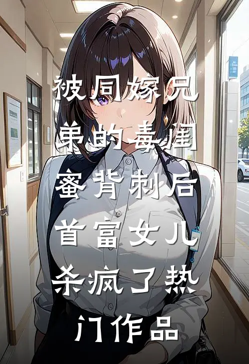 被同嫁兄弟的毒闺蜜背刺后，首富女儿杀疯了热门作品