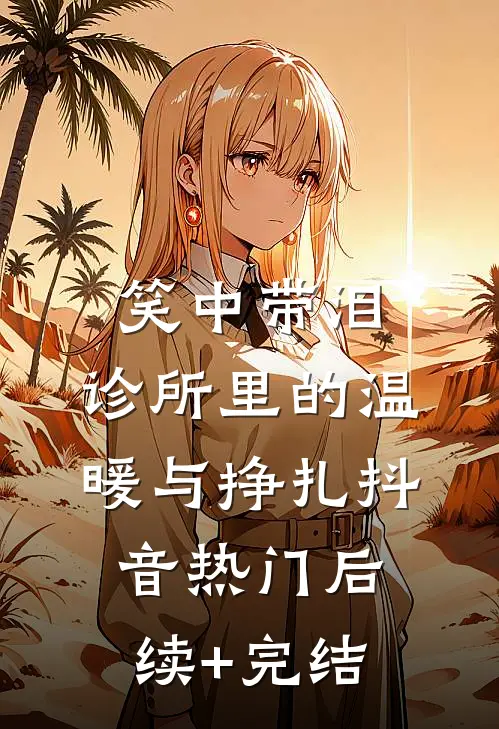 笑中带泪：诊所里的温暖与挣扎抖音热门后续+完结