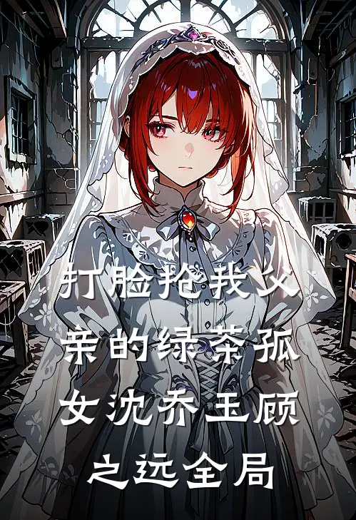 打脸抢我父亲的绿茶孤女沈乔玉顾之远全局