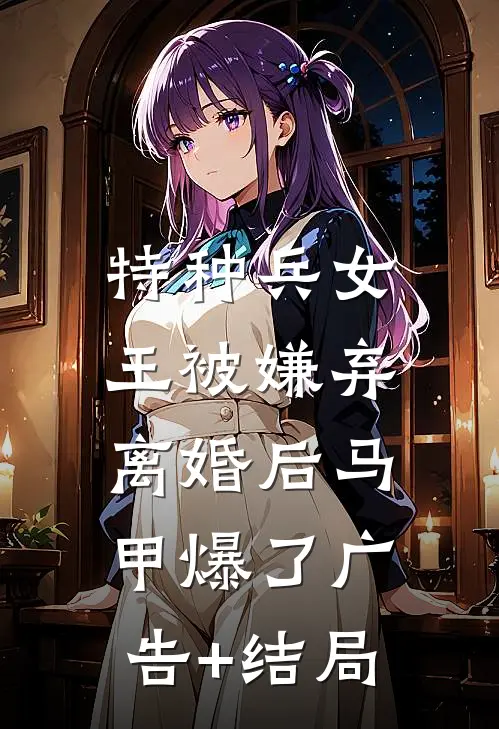 特种兵女王被嫌弃，离婚后马甲爆了广告+结局