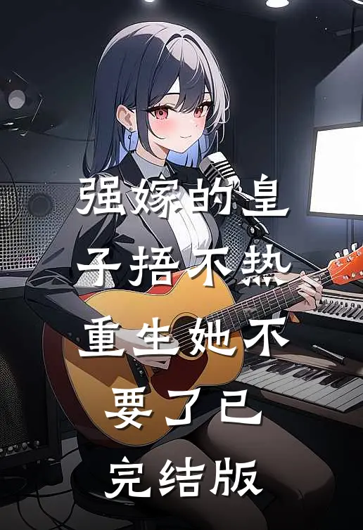 强嫁的皇子捂不热，重生她不要了已完结版