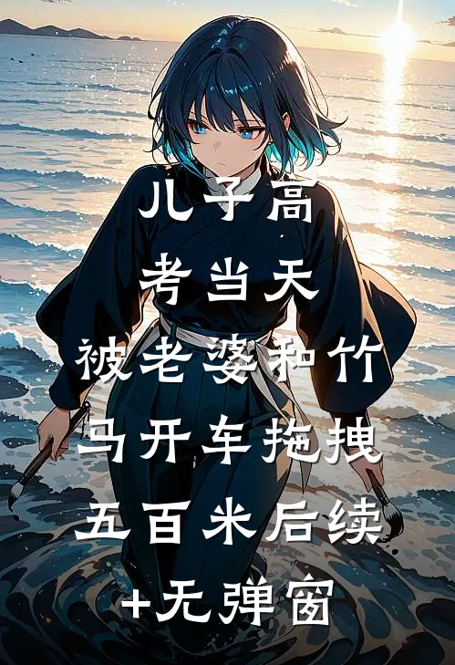 儿子高考当天，被老婆和竹马开车拖拽五百米后续+无弹窗