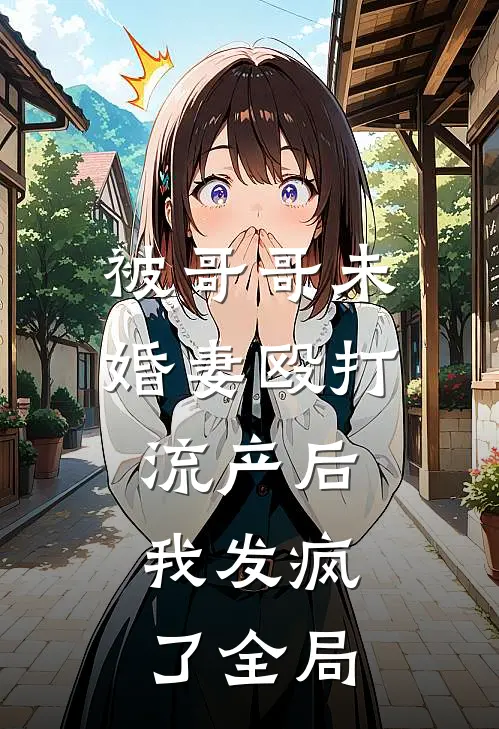 被哥哥未婚妻殴打流产后，我发疯了全局