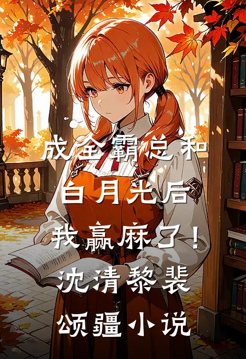 成全霸总和白月光后，我赢麻了！沈清黎裴颂疆小说