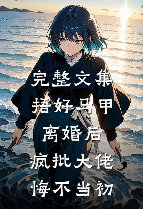 完整文集捂好马甲离婚后，疯批大佬悔不当初