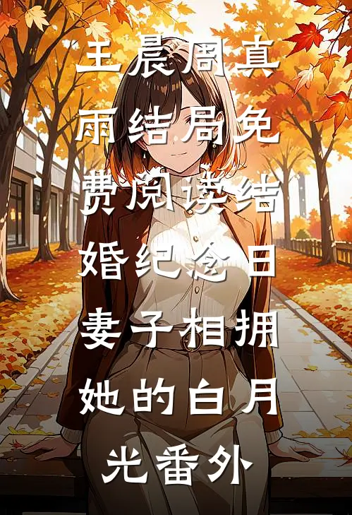 王晨周真雨结局免费阅读结婚纪念日，妻子相拥她的白月光番外