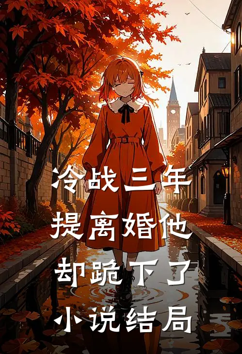 冷战三年，提离婚他却跪下了小说结局