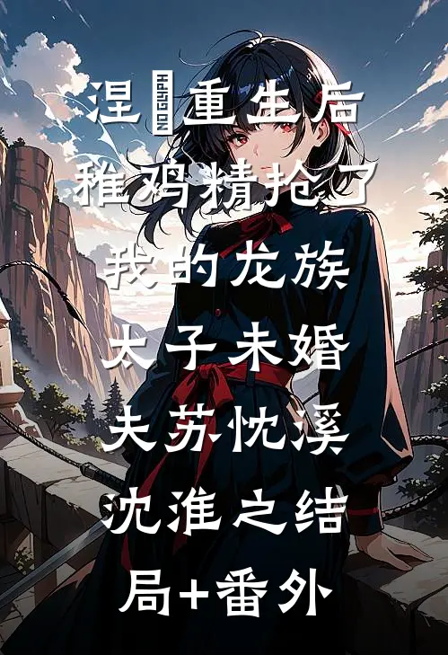 涅槃重生后，稚鸡精抢了我的龙族太子未婚夫苏忱溪沈淮之结局+番外