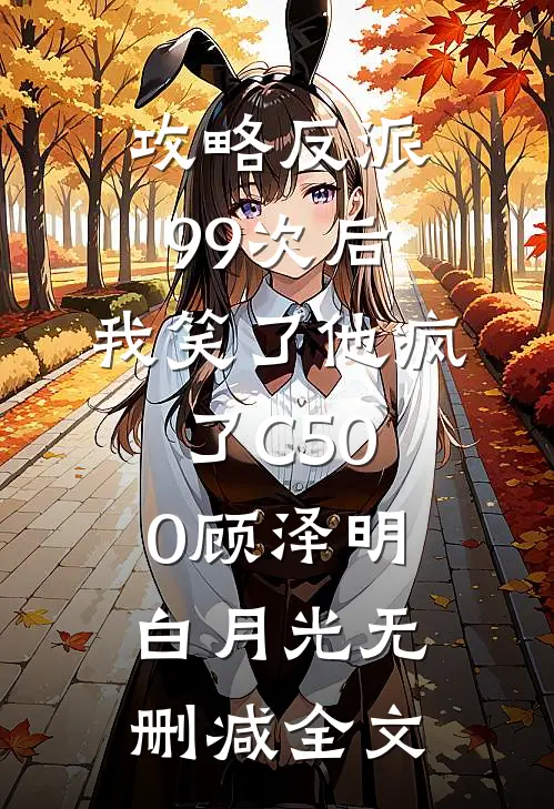 攻略反派99次后，我笑了他疯了C500顾泽明白月光无删减全文