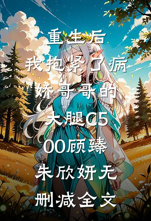 重生后，我抱紧了病娇哥哥的大腿C500顾臻朱欣妍无删减全文