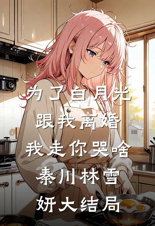 为了白月光跟我离婚，我走你哭啥秦川林雪妍大结局