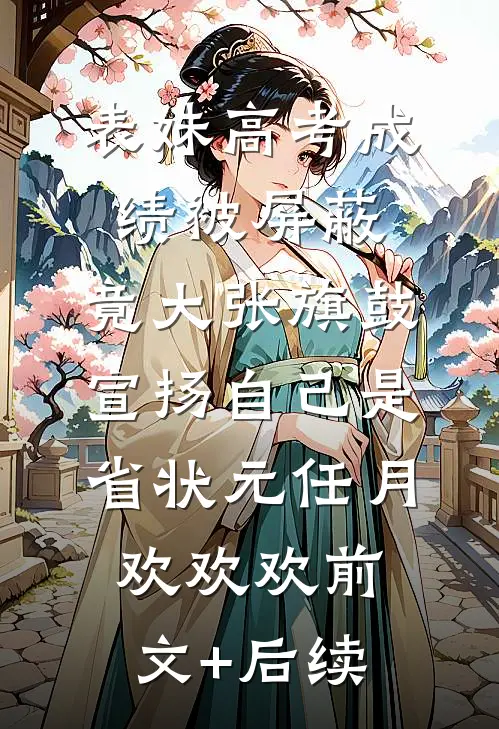 表妹高考成绩被屏蔽，竟大张旗鼓宣扬自己是省状元任月欢欢欢前文+后续