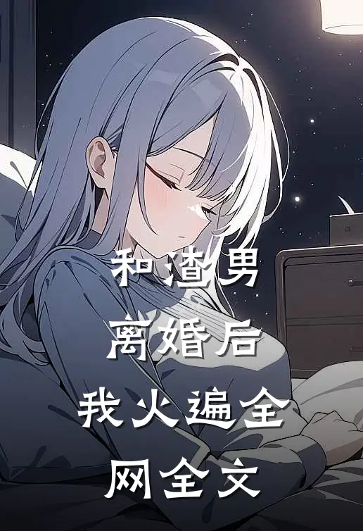 和渣男离婚后，我火遍全网全文