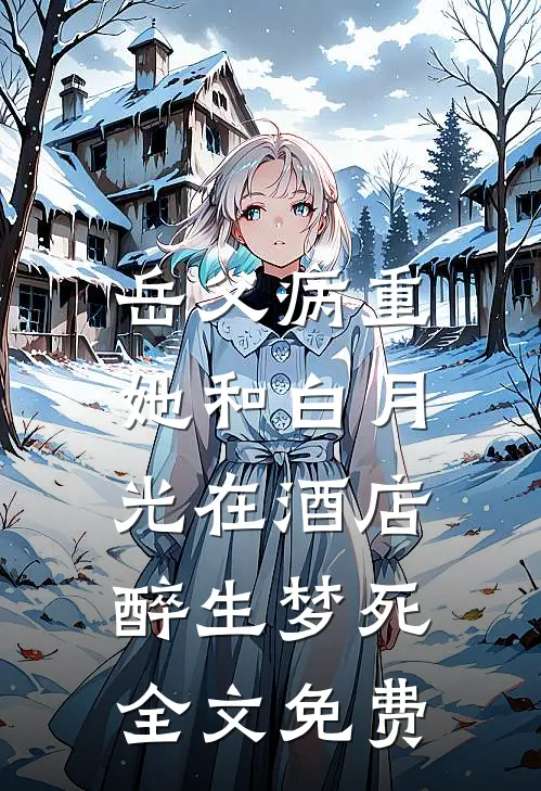 岳父病重，她和白月光在酒店醉生梦死全文免费