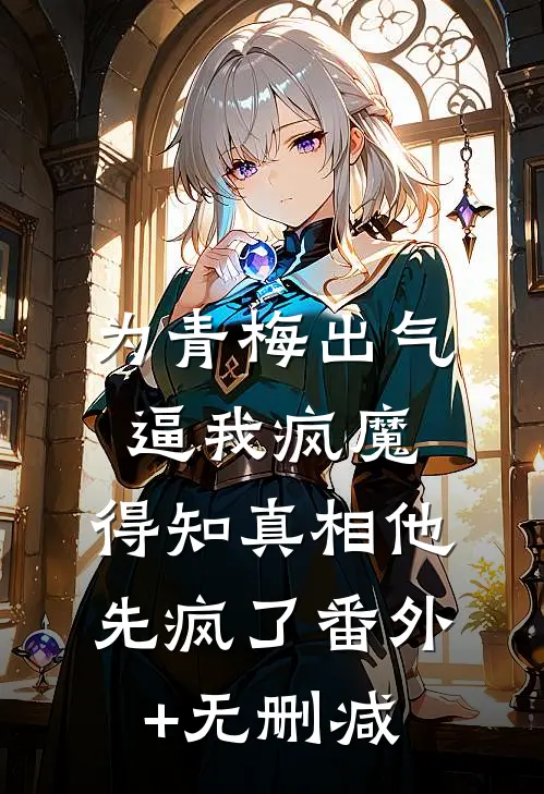 为青梅出气逼我疯魔，得知真相他先疯了番外+无删减