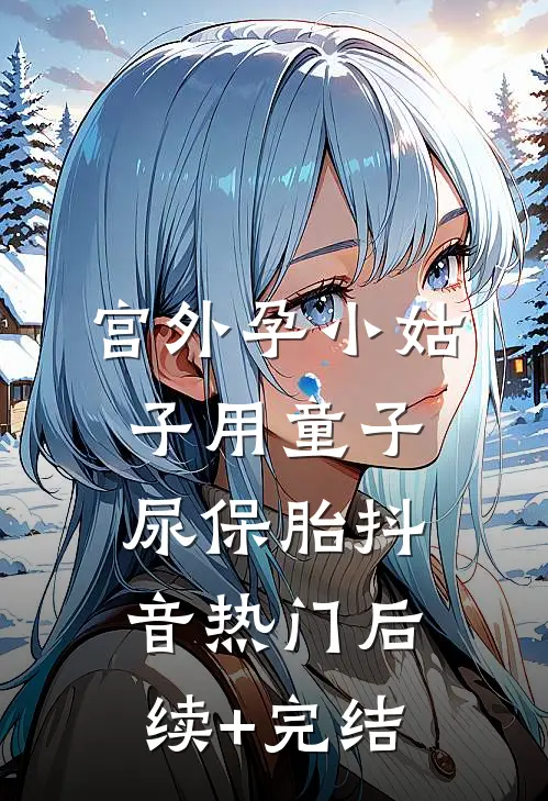 宫外孕小姑子用童子尿保胎抖音热门后续+完结