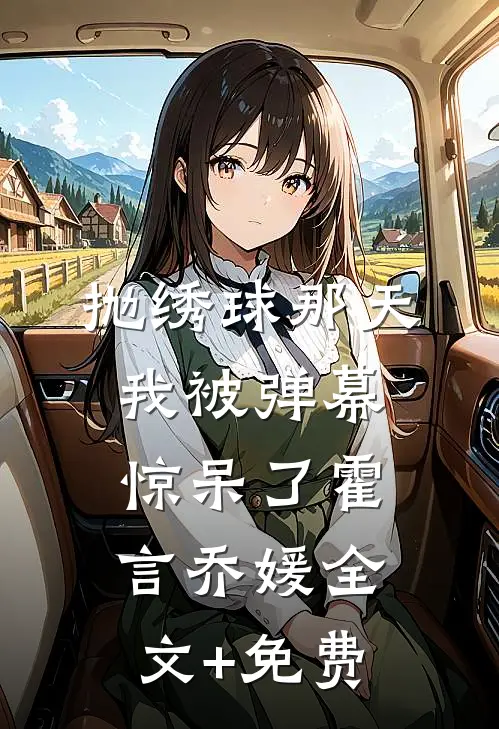 抛绣球那天，我被弹幕惊呆了霍言乔媛全文+免费