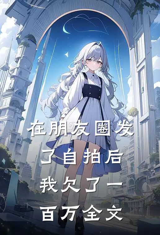 在朋友圈发了自拍后，我欠了一百万全文
