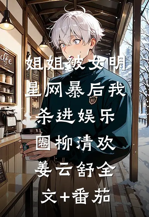 姐姐被女明星网暴后我杀进娱乐圈柳清欢姜云舒全文+番茄