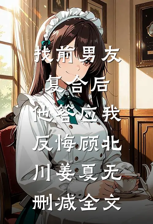 找前男友复合后，他答应我反悔顾北川姜夏无删减全文
