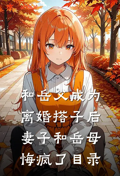 和岳父成为离婚搭子后，妻子和岳母悔疯了目录
