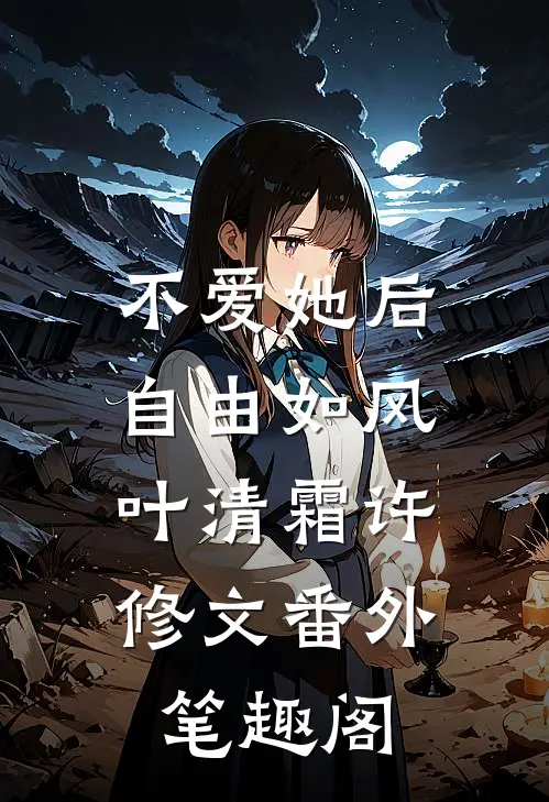 不爱她后，自由如风：叶清霜许修文番外笔趣阁