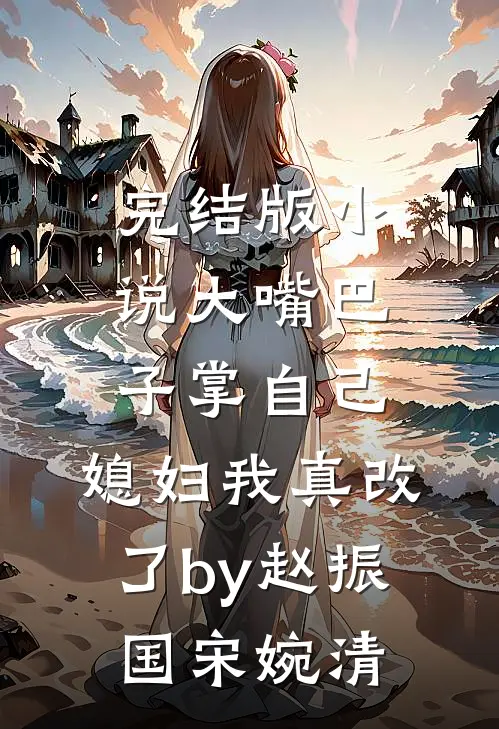 完结版小说大嘴巴子掌自己，媳妇我真改了by赵振国宋婉清