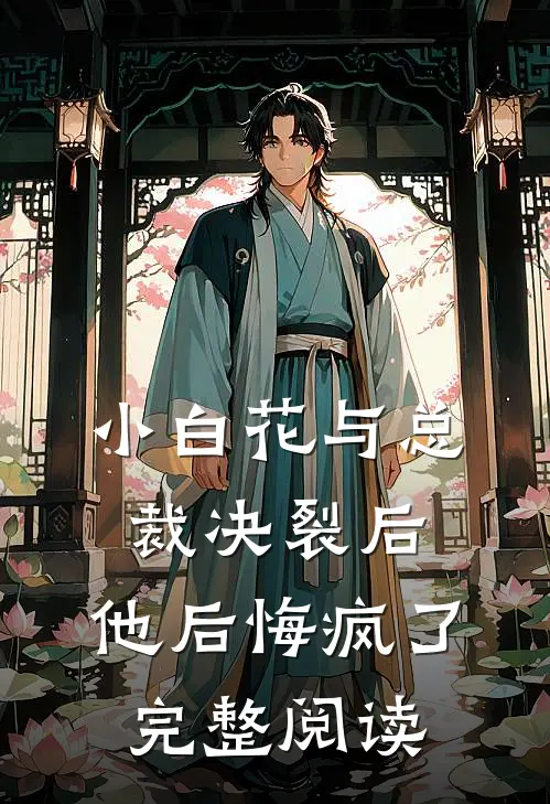 小白花与总裁决裂后，他后悔疯了完整阅读