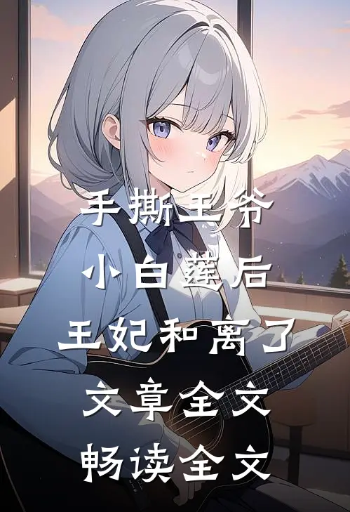 手撕王爷小白莲后，王妃和离了文章全文畅读全文