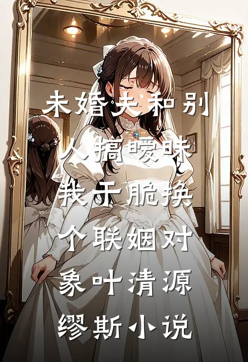 未婚夫和别人搞暧昧我干脆换个联姻对象叶清源缪斯小说