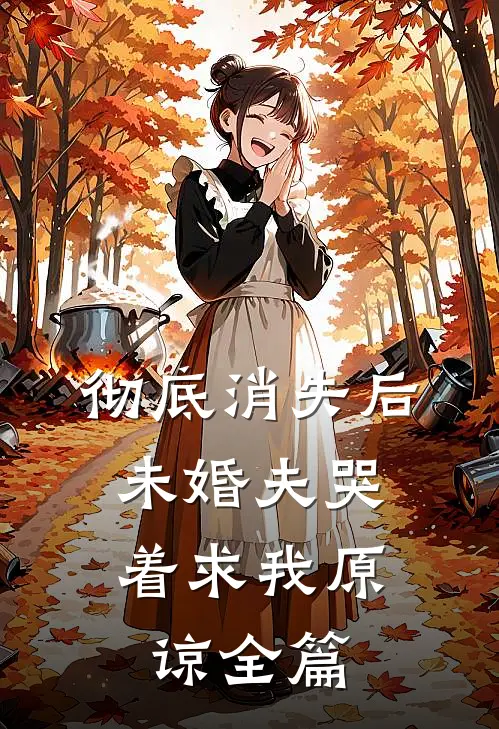 彻底消失后，未婚夫哭着求我原谅全篇