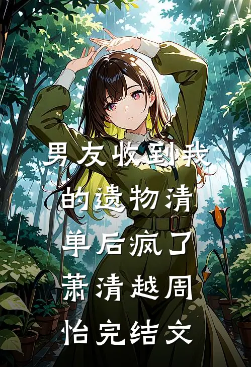 男友收到我的遗物清单后疯了萧清越周怡完结文