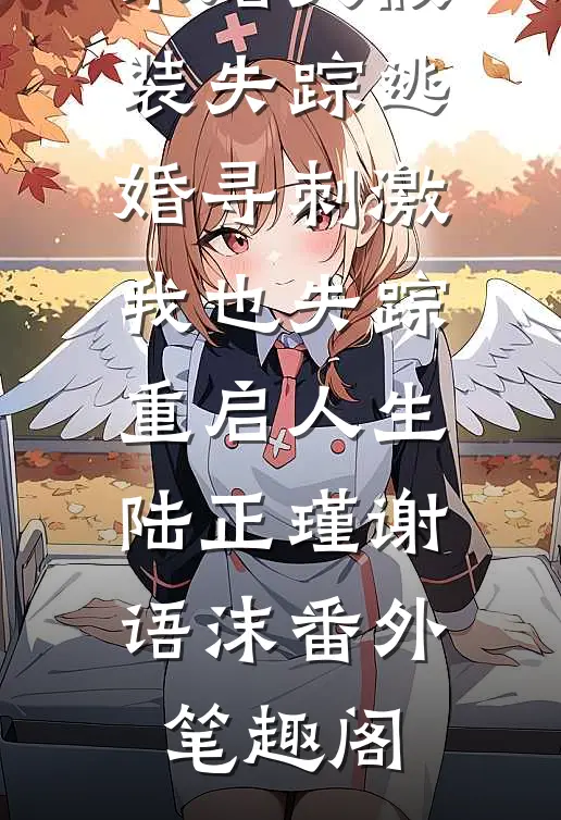 未婚夫假装失踪逃婚寻刺激，我也失踪重启人生：陆正瑾谢语沫番外笔趣阁