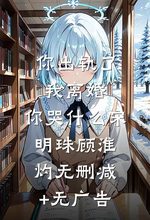 你出轨了，我离婚，你哭什么宋明珠顾淮灼无删减+无广告