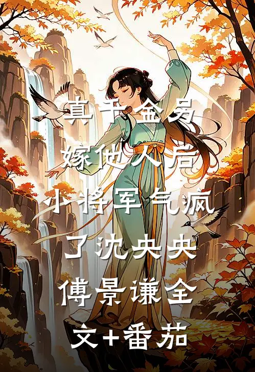 真千金另嫁他人后，小将军气疯了沈央央傅景谦全文+番茄
