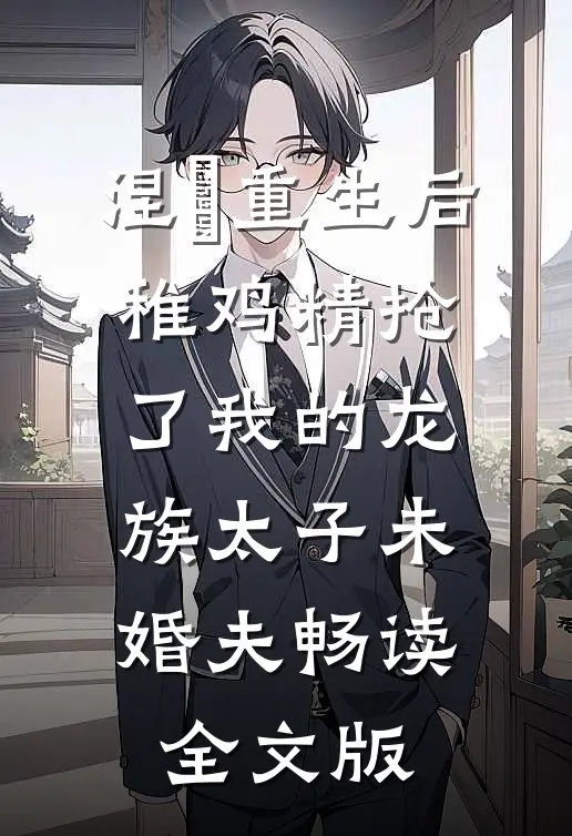 涅槃重生后，稚鸡精抢了我的龙族太子未婚夫畅读全文版