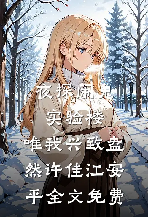 夜探闹鬼实验楼，唯我兴致盎然许佳江安平全文免费