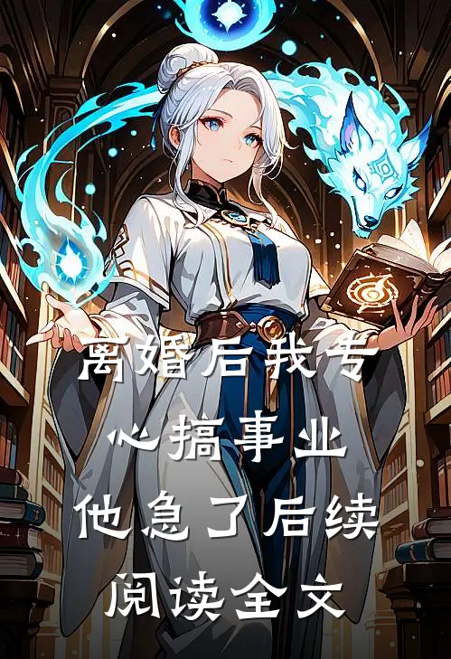离婚后我专心搞事业，他急了后续阅读全文