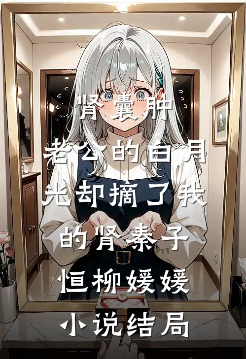 肾囊肿，老公的白月光却摘了我的肾秦子恒柳媛媛小说结局